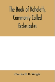 Cover of Book of Koheleth, commonly called Ecclesiastes: considered in relation to modern criticism, and to the doctrines of modern pessimism, with a critical and grammatical commentary and a revised translation